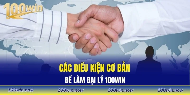 Đại Lý 100WIN - Cơ Chế Hợp Tác Rõ Ràng Và Ổn Định 1 Các điều kiện cơ bản để làm đại lý 100WIN